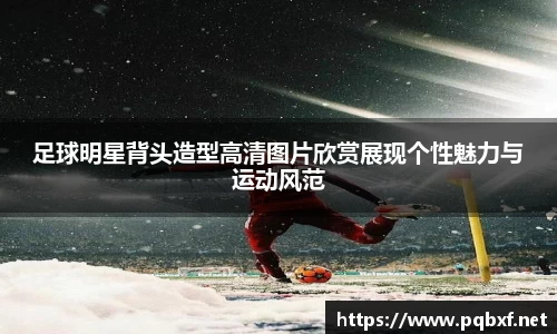 足球明星背头造型高清图片欣赏展现个性魅力与运动风范